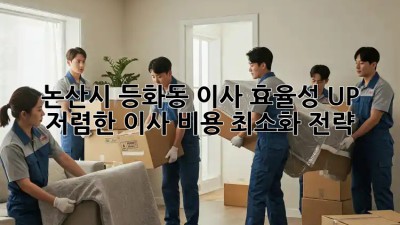 논산시 등화동 이사 효율성 UP! 저렴한 이사 비용 최소화 전략!